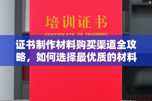 平桥证书制作材料购买渠道全攻略，如何选择最优质的材料